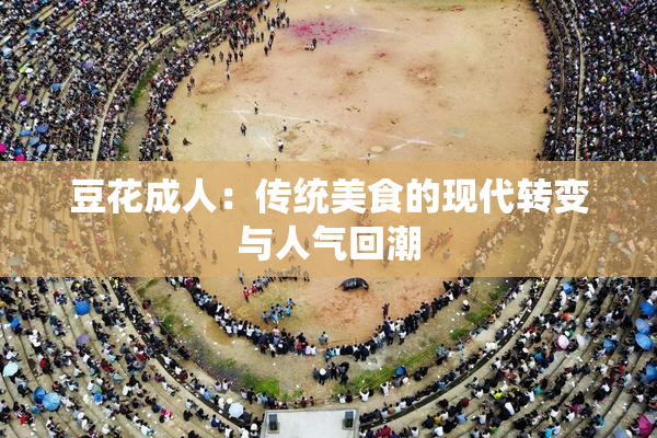 豆花成人：传统美食的现代转变与人气回潮