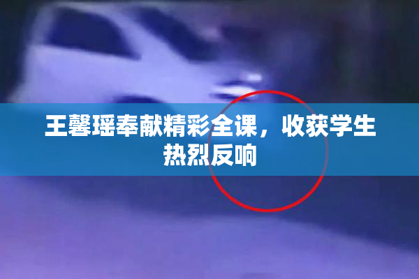 王馨瑶奉献精彩全课，收获学生热烈反响