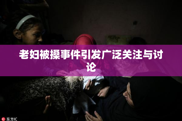老妇被搡事件引发广泛关注与讨论