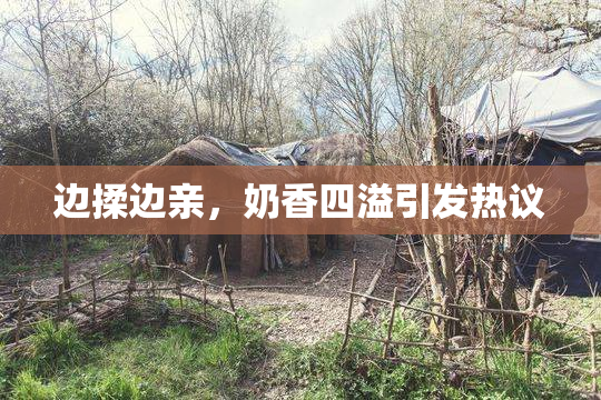 边揉边亲，奶香四溢引发热议