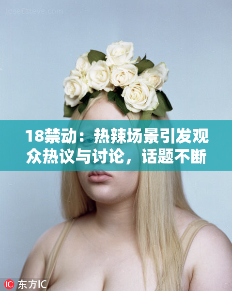 18禁动：热辣场景引发观众热议与讨论，话题不断升温！