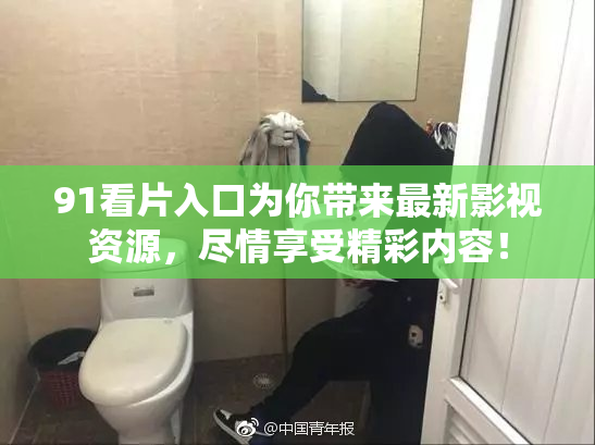 91看片入口为你带来最新影视资源，尽情享受精彩内容！