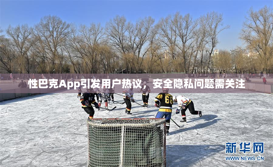 性巴克App引发用户热议，安全隐私问题需关注