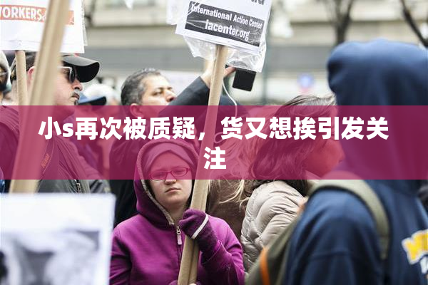 小s再次被质疑，货又想挨引发关注