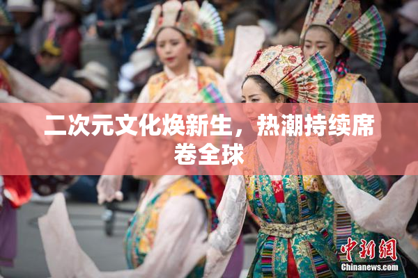 二次元文化焕新生，热潮持续席卷全球