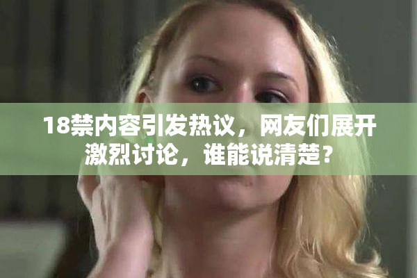 18禁内容引发热议，网友们展开激烈讨论，谁能说清楚？
