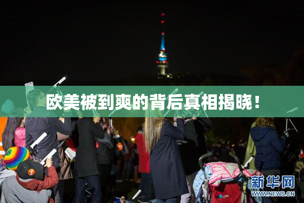 欧美被到爽的背后真相揭晓！