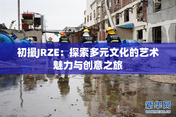 初撮JRZE：探索多元文化的艺术魅力与创意之旅