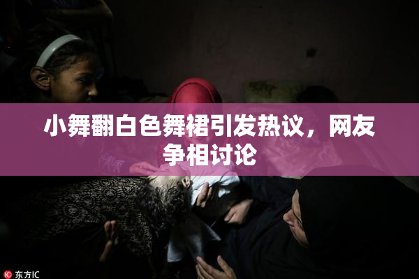 小舞翻白色舞裙引发热议，网友争相讨论