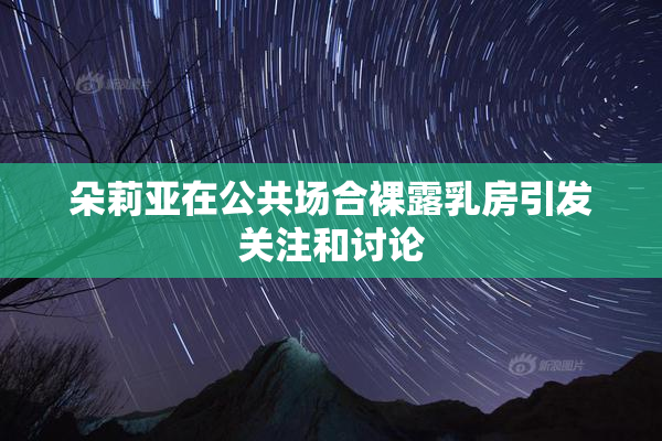 朵莉亚在公共场合裸露乳房引发关注和讨论