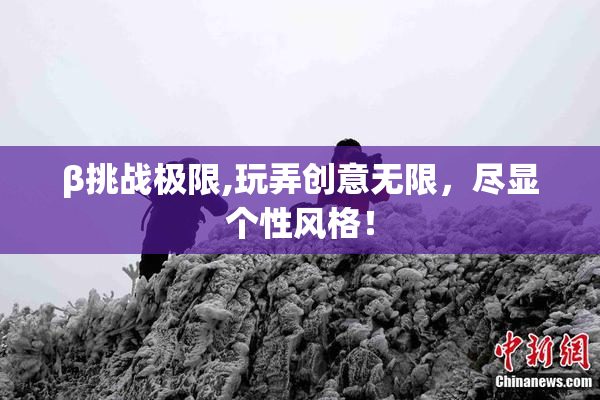 β挑战极限,玩弄创意无限，尽显个性风格！