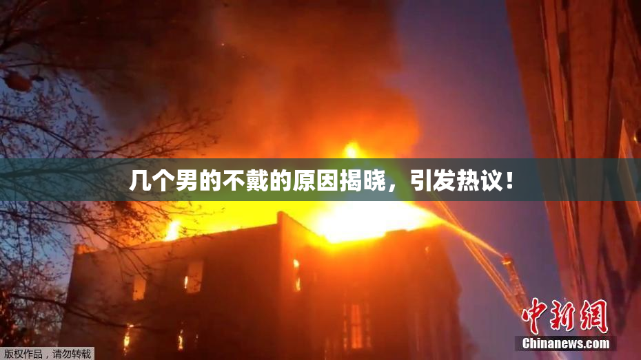 几个男的不戴的原因揭晓，引发热议！