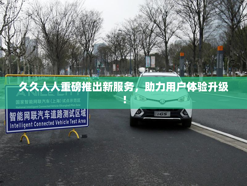 久久人人重磅推出新服务，助力用户体验升级！