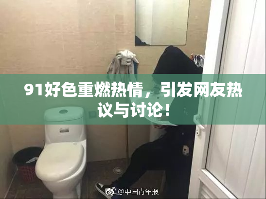 91好色重燃热情，引发网友热议与讨论！