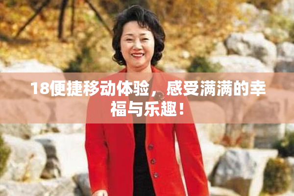 18便捷移动体验，感受满满的幸福与乐趣！