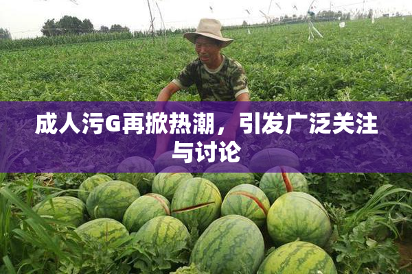 成人污G再掀热潮，引发广泛关注与讨论