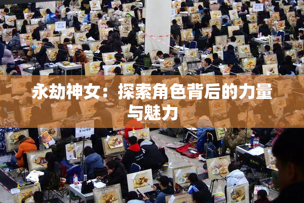 永劫神女：探索角色背后的力量与魅力