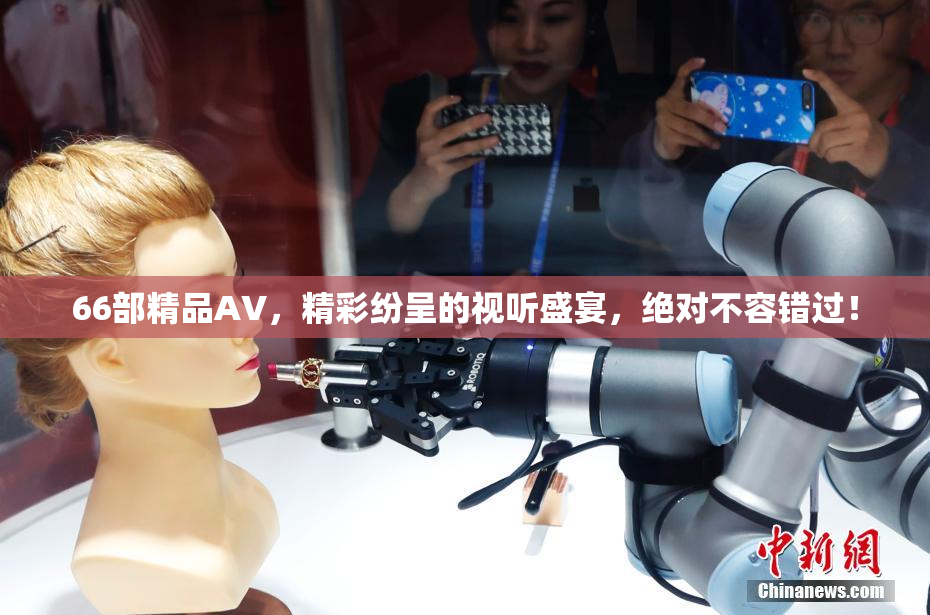 66部精品AV，精彩纷呈的视听盛宴，绝对不容错过！