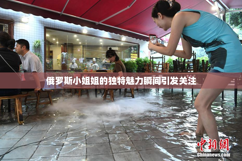 俄罗斯小姐姐的独特魅力瞬间引发关注