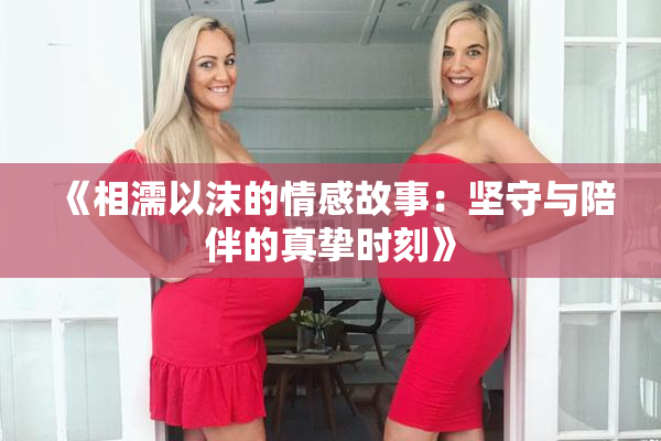 《相濡以沫的情感故事：坚守与陪伴的真挚时刻》