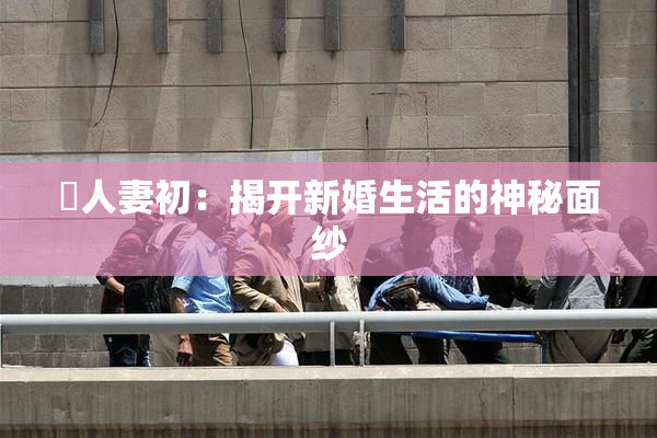 巜人妻初：揭开新婚生活的神秘面纱