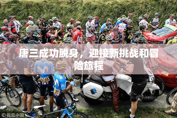 唐三成功脱身，迎接新挑战和冒险旅程