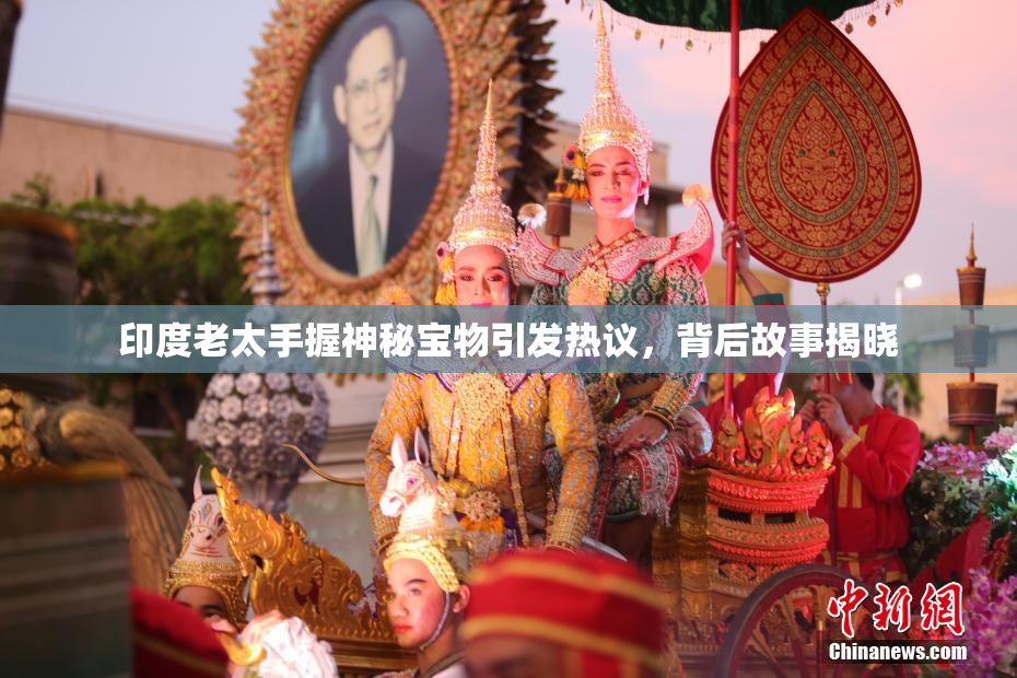 印度老太手握神秘宝物引发热议，背后故事揭晓