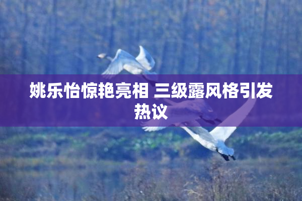 姚乐怡惊艳亮相 三级露风格引发热议