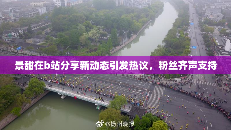 景甜在b站分享新动态引发热议，粉丝齐声支持