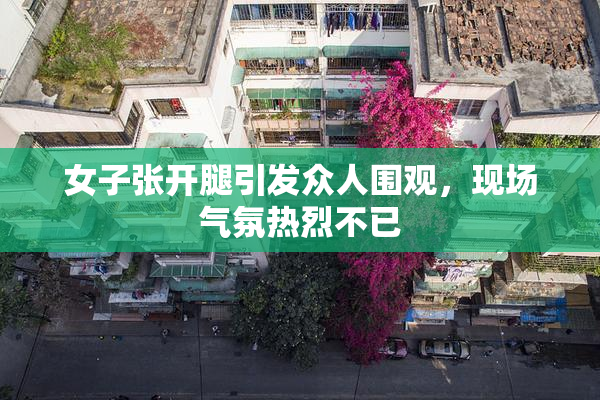 女子张开腿引发众人围观，现场气氛热烈不已