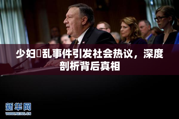 少妇婬乱事件引发社会热议，深度剖析背后真相
