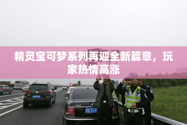 精灵宝可梦系列再迎全新篇章，玩家热情高涨