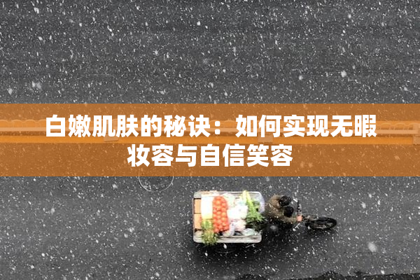白嫩肌肤的秘诀：如何实现无暇妆容与自信笑容