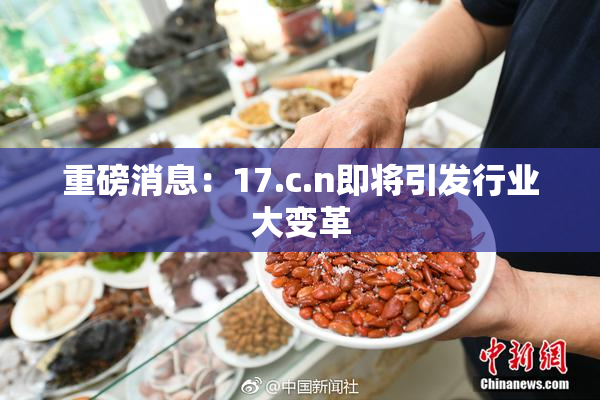 重磅消息：17.c.n即将引发行业大变革