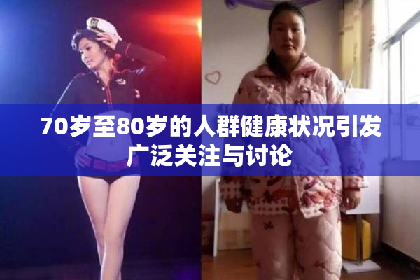 70岁至80岁的人群健康状况引发广泛关注与讨论