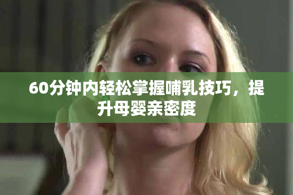 60分钟内轻松掌握哺乳技巧，提升母婴亲密度