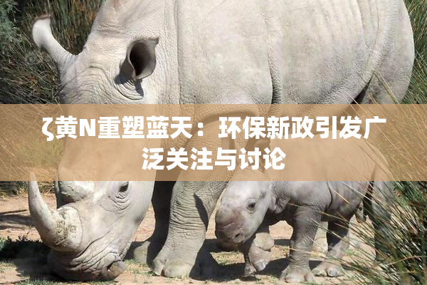 ζ黄Ν重塑蓝天：环保新政引发广泛关注与讨论