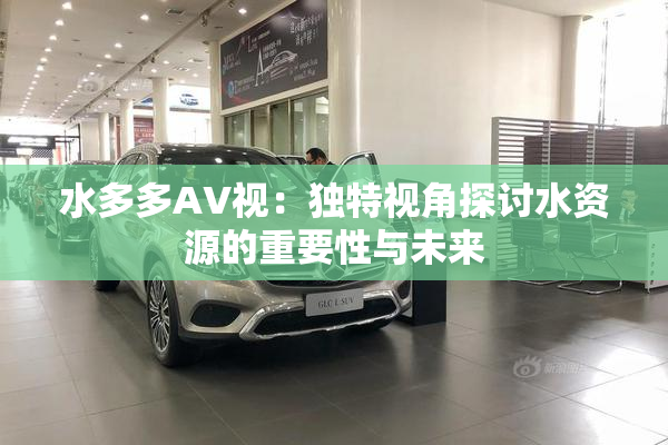 水多多AV视：独特视角探讨水资源的重要性与未来