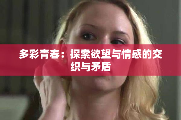 多彩青春：探索欲望与情感的交织与矛盾