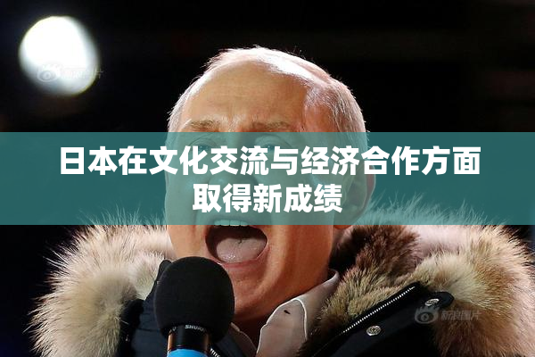 日本在文化交流与经济合作方面取得新成绩