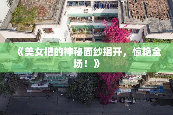 《美女把的神秘面纱揭开，惊艳全场！》