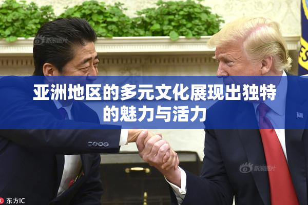 亚洲地区的多元文化展现出独特的魅力与活力