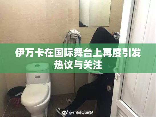伊万卡在国际舞台上再度引发热议与关注