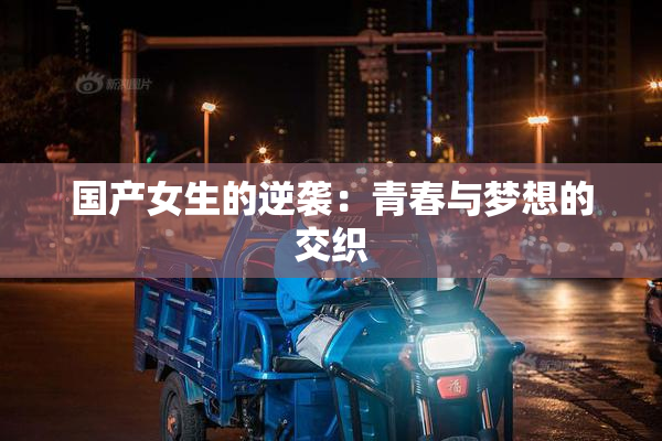 国产女生的逆袭：青春与梦想的交织