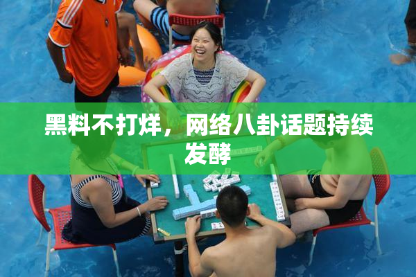 黑料不打烊，网络八卦话题持续发酵