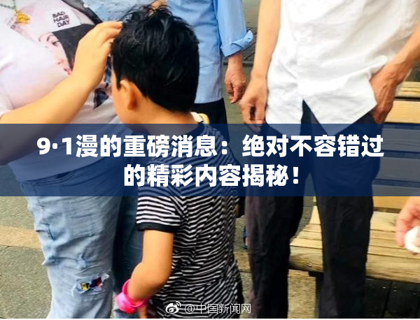 9·1漫的重磅消息：绝对不容错过的精彩内容揭秘！