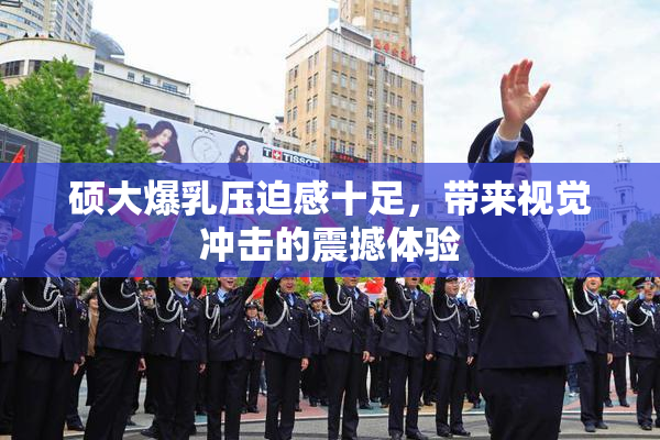 硕大爆乳压迫感十足，带来视觉冲击的震撼体验