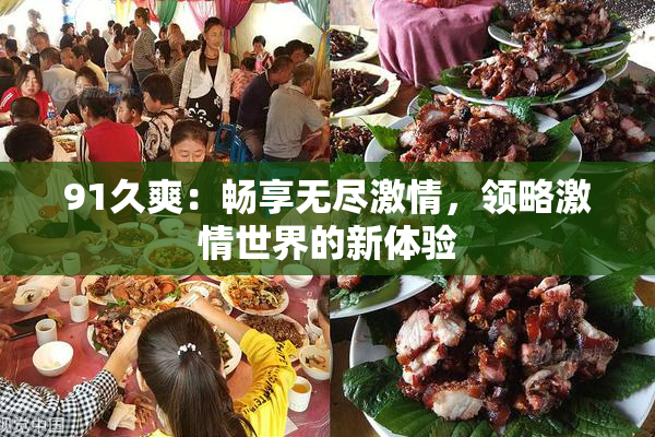 91久爽：畅享无尽激情，领略激情世界的新体验