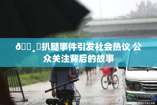 🌸‌扒腿事件引发社会热议 公众关注背后的故事