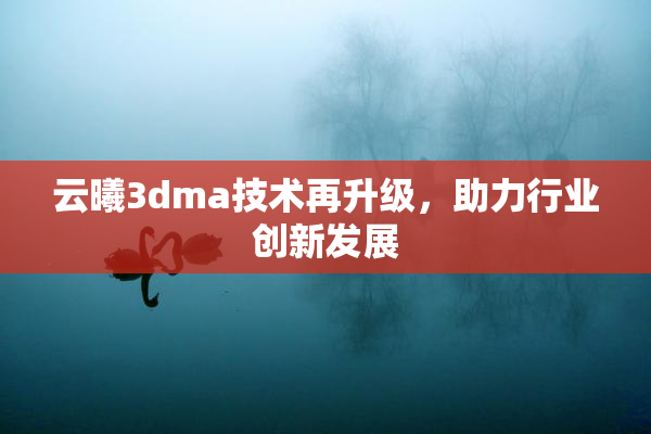 云曦3dma技术再升级，助力行业创新发展